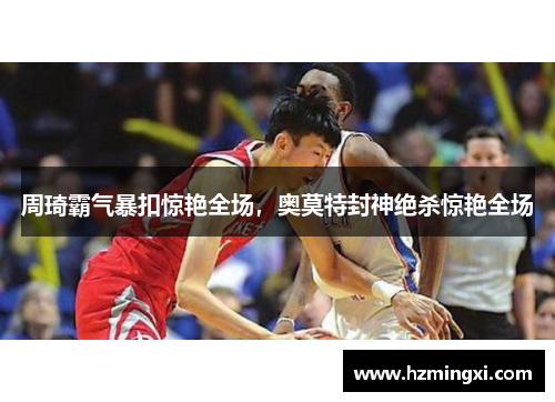 周琦霸气暴扣惊艳全场，奥莫特封神绝杀惊艳全场
