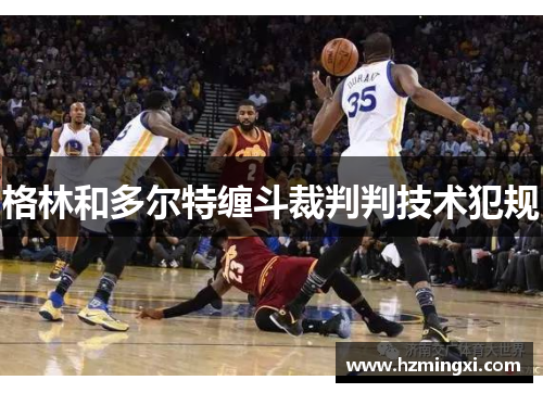 格林和多尔特缠斗裁判判技术犯规