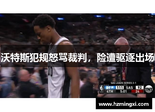 沃特斯犯规怒骂裁判，险遭驱逐出场